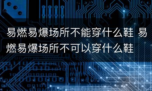 易燃易爆场所不能穿什么鞋 易燃易爆场所不可以穿什么鞋