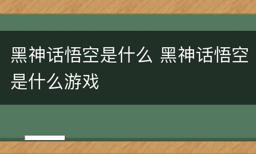 黑神话悟空是什么 黑神话悟空是什么游戏