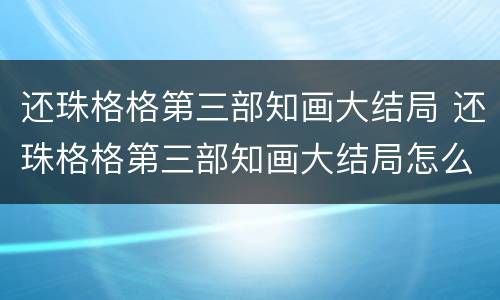 还珠格格第三部知画大结局 还珠格格第三部知画大结局怎么样