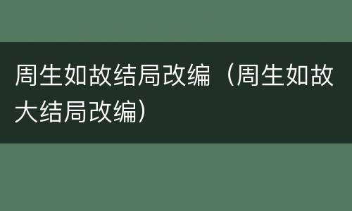 周生如故结局改编（周生如故大结局改编）