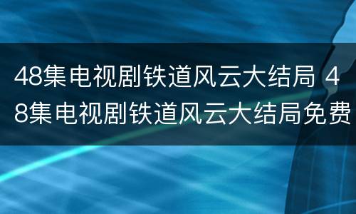 48集电视剧铁道风云大结局 48集电视剧铁道风云大结局免费观看