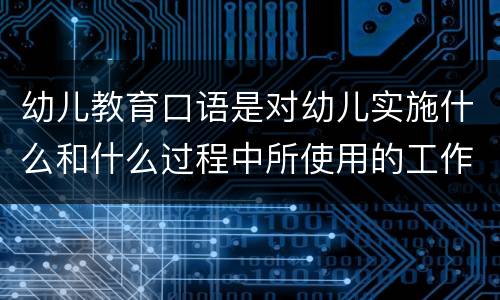 幼儿教育口语是对幼儿实施什么和什么过程中所使用的工作用语 幼儿教育口语特点