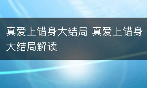 真爱上错身大结局 真爱上错身大结局解读