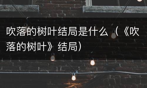 吹落的树叶结局是什么（《吹落的树叶》结局）