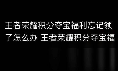 王者荣耀积分夺宝福利忘记领了怎么办 王者荣耀积分夺宝福利怎么领