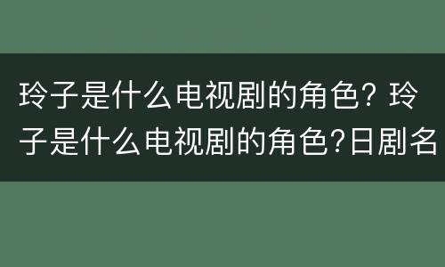 玲子是什么电视剧的角色? 玲子是什么电视剧的角色?日剧名字