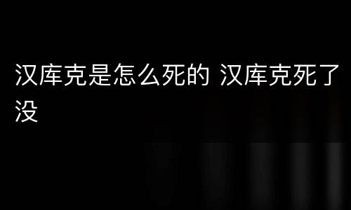 汉库克是怎么死的 汉库克死了没