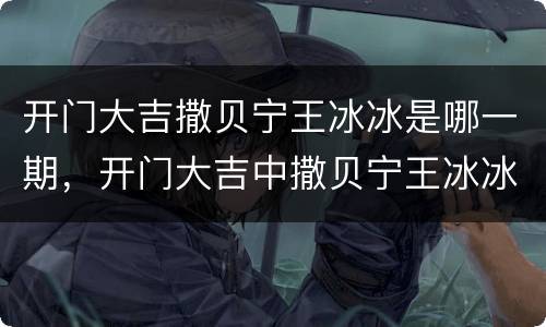 开门大吉撒贝宁王冰冰是哪一期，开门大吉中撒贝宁王冰冰是在哪一期