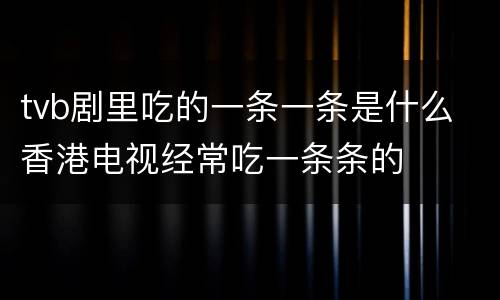 tvb剧里吃的一条一条是什么 香港电视经常吃一条条的