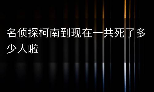 名侦探柯南到现在一共死了多少人啦