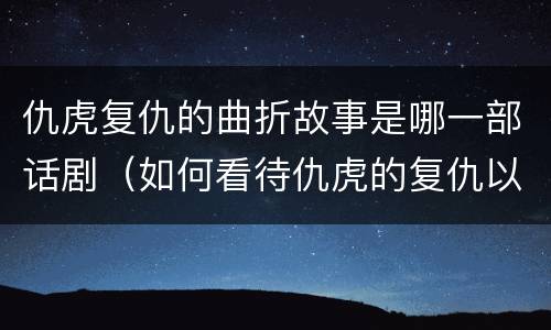 仇虎复仇的曲折故事是哪一部话剧（如何看待仇虎的复仇以及复仇的悲剧）