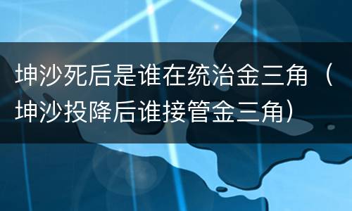 坤沙死后是谁在统治金三角（坤沙投降后谁接管金三角）