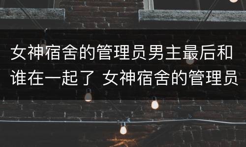 女神宿舍的管理员男主最后和谁在一起了 女神宿舍的管理员男主和谁在一起