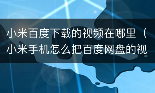 小米百度下载的视频在哪里（小米手机怎么把百度网盘的视频下载）