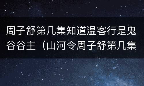 周子舒第几集知道温客行是鬼谷谷主（山河令周子舒第几集知道温客行是鬼谷谷主）