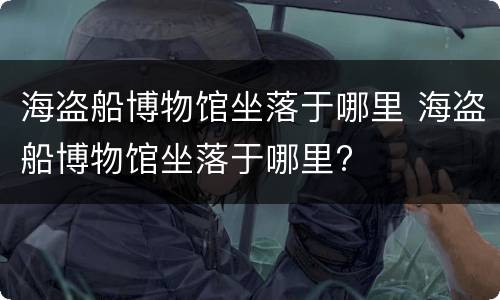 海盗船博物馆坐落于哪里 海盗船博物馆坐落于哪里?