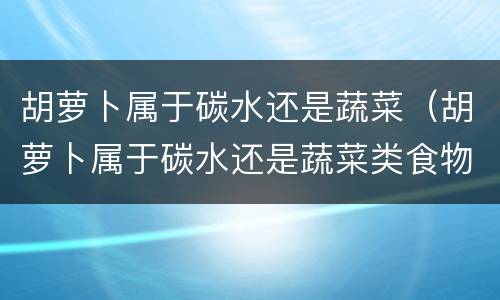 胡萝卜属于碳水还是蔬菜（胡萝卜属于碳水还是蔬菜类食物）