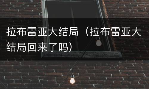 拉布雷亚大结局（拉布雷亚大结局回来了吗）