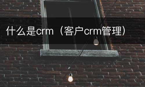 什么是crm（客户crm管理）