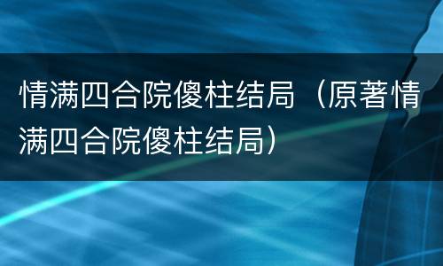 情满四合院傻柱结局（原著情满四合院傻柱结局）