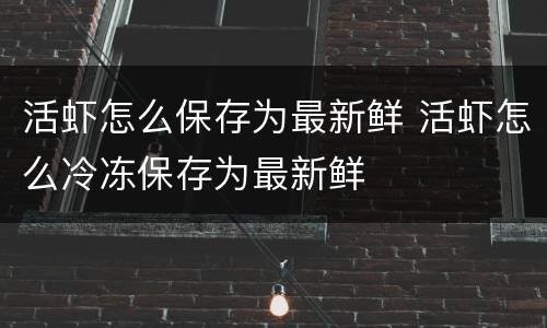 活虾怎么保存为最新鲜 活虾怎么冷冻保存为最新鲜