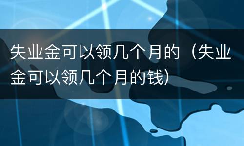 失业金可以领几个月的（失业金可以领几个月的钱）