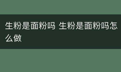 生粉是面粉吗 生粉是面粉吗怎么做