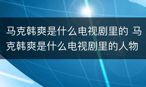 马克韩爽是什么电视剧里的 马克韩爽是什么电视剧里的人物