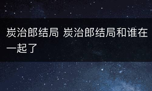 炭治郎结局 炭治郎结局和谁在一起了