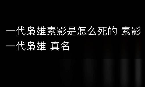 一代枭雄素影是怎么死的 素影一代枭雄 真名