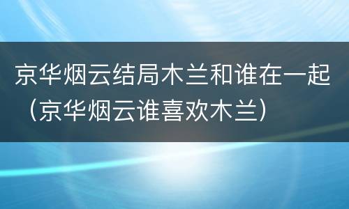 京华烟云结局木兰和谁在一起（京华烟云谁喜欢木兰）