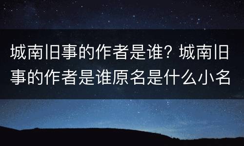 城南旧事的作者是谁? 城南旧事的作者是谁原名是什么小名是什么