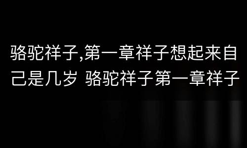 骆驼祥子,第一章祥子想起来自己是几岁 骆驼祥子第一章祥子想起来自己