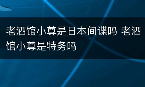 老酒馆小尊是日本间谍吗 老酒馆小尊是特务吗