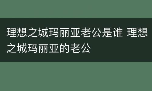 理想之城玛丽亚老公是谁 理想之城玛丽亚的老公