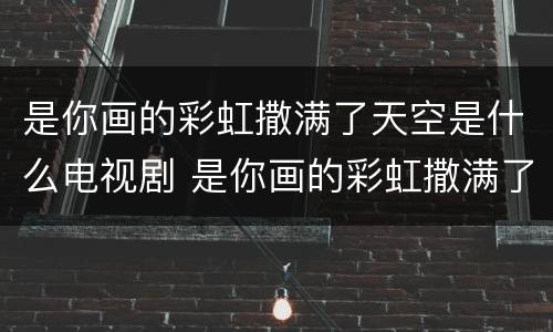 是你画的彩虹撒满了天空是什么电视剧 是你画的彩虹撒满了天空是什么电视剧的主题曲