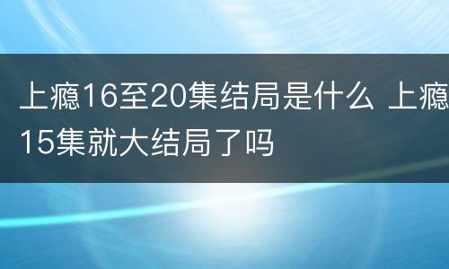 上瘾16至20集结局是什么 上瘾15集就大结局了吗