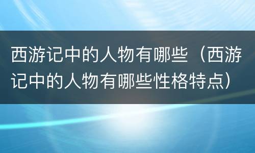 西游记中的人物有哪些（西游记中的人物有哪些性格特点）