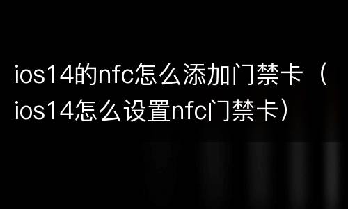 ios14的nfc怎么添加门禁卡（ios14怎么设置nfc门禁卡）