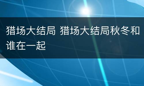 猎场大结局 猎场大结局秋冬和谁在一起