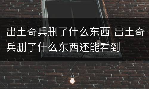 出土奇兵删了什么东西 出土奇兵删了什么东西还能看到