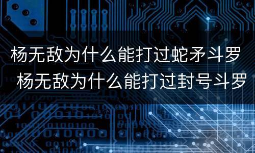 杨无敌为什么能打过蛇矛斗罗 杨无敌为什么能打过封号斗罗