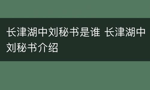 长津湖中刘秘书是谁 长津湖中刘秘书介绍