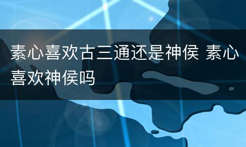 素心喜欢古三通还是神侯 素心喜欢神侯吗