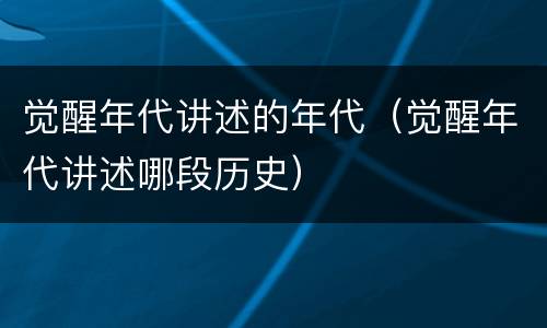 觉醒年代讲述的年代（觉醒年代讲述哪段历史）