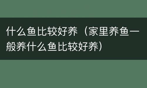 什么鱼比较好养（家里养鱼一般养什么鱼比较好养）