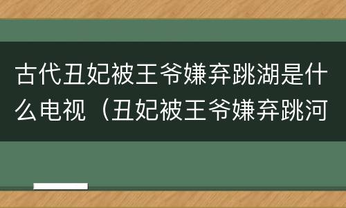 古代丑妃被王爷嫌弃跳湖是什么电视（丑妃被王爷嫌弃跳河）