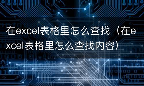 在excel表格里怎么查找（在excel表格里怎么查找内容）