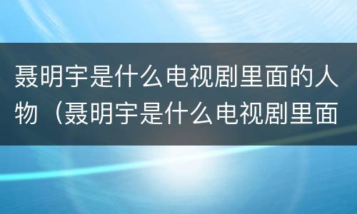 聂明宇是什么电视剧里面的人物（聂明宇是什么电视剧里面的人物角色）