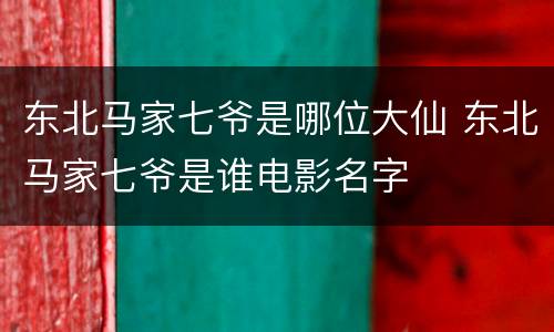 东北马家七爷是哪位大仙 东北马家七爷是谁电影名字